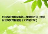 台北故宫博物院有哪三样镇馆之宝（盘点台北故宫博物馆的十大镇馆之宝）