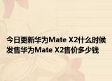 今日更新华为Mate X2什么时候发售华为Mate X2售价多少钱