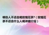 哪些人不适合喝玫瑰花茶?（玫瑰花茶不适合什么人喝详细介绍）