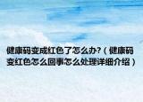 健康码变成红色了怎么办?（健康码变红色怎么回事怎么处理详细介绍）