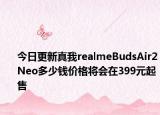 今日更新真我realmeBudsAir2Neo多少钱价格将会在399元起售
