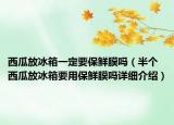 西瓜放冰箱一定要保鲜膜吗（半个西瓜放冰箱要用保鲜膜吗详细介绍）