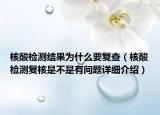 核酸检测结果为什么要复查（核酸检测复核是不是有问题详细介绍）