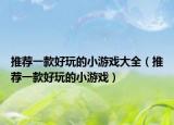推荐一款好玩的小游戏大全（推荐一款好玩的小游戏）