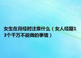 女生在月经时注意什么（女人经期13个千万不能做的事情）