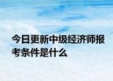 今日更新中级经济师报考条件是什么