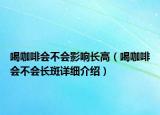 喝咖啡会不会影响长高（喝咖啡会不会长斑详细介绍）