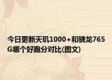 今日更新天玑1000+和骁龙765G哪个好跑分对比(图文)
