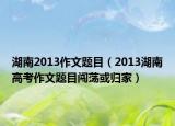 湖南2013作文题目（2013湖南高考作文题目闯荡或归家）