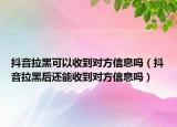 抖音拉黑可以收到对方信息吗（抖音拉黑后还能收到对方信息吗）