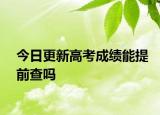 今日更新高考成绩能提前查吗