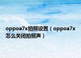 oppoa7x拍照设置（oppoa7x怎么关闭拍照声）