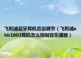 飞利浦蓝牙耳机音量调节（飞利浦shb1603耳机怎么控制音乐播放）