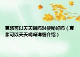 豆浆可以天天喝吗对便秘好吗（豆浆可以天天喝吗详细介绍）