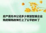 房产委托书公证多少类型暂缓企业购房限购政策打上了公平的补丁
