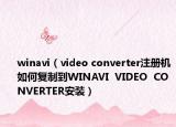 winavi（video converter注册机如何复制到WINAVI  VIDEO  CONVERTER安装）