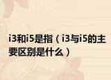 i3和i5是指（i3与i5的主要区别是什么）