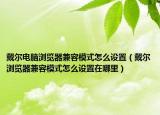 戴尔电脑浏览器兼容模式怎么设置（戴尔浏览器兼容模式怎么设置在哪里）