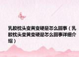 乳胶枕头变黄变硬是怎么回事（乳胶枕头变黄变硬是怎么回事详细介绍）