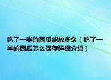 吃了一半的西瓜能放多久（吃了一半的西瓜怎么保存详细介绍）
