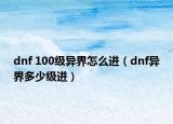 dnf 100级异界怎么进（dnf异界多少级进）