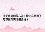橙子常温能放几天（橙子在常温下可以放几天详细介绍）