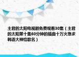主君的太阳电视剧免费观看30集（主君的太阳第十集60分钟的插曲十万火急求韩语大神给歌名）