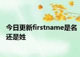 今日更新firstname是名还是姓
