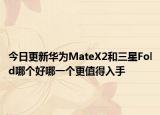 今日更新华为MateX2和三星Fold哪个好哪一个更值得入手