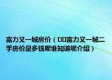 富力又一城房价（﻿﻿富力又一城二手房价是多钱呢谁知道呢介绍）