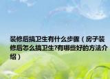 装修后搞卫生有什么步骤（房子装修后怎么搞卫生?有哪些好的方法介绍）
