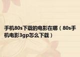 手机80s下载的电影在哪（80s手机电影3gp怎么下载）