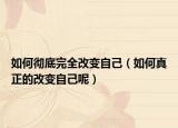 如何彻底完全改变自己（如何真正的改变自己呢）