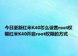 今日更新红米K40怎么设置root权限红米K40开启root权限的方式