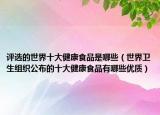 评选的世界十大健康食品是哪些（世界卫生组织公布的十大健康食品有哪些优质）