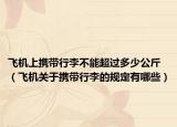 飞机上携带行李不能超过多少公斤（飞机关于携带行李的规定有哪些）