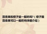 百香果和橙子能一起吃吗?（橙子跟百香果可以一起吃吗详细介绍）