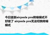 今日更新airpods pro降噪模式不好使了 airpods pro无法切换降噪模式