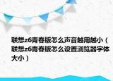 联想z6青春版怎么声音越用越小（联想z6青春版怎么设置浏览器字体大小）
