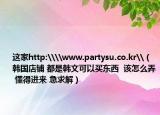 这家http:\\www.partysu.co.kr\（韩国店铺 都是韩文可以买东西  该怎么弄 懂得进来 急求解）
