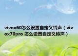 vivox60怎么设置自定义铃声（vivox70pro 怎么设置自定义铃声）