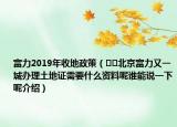 富力2019年收地政策（﻿﻿北京富力又一城办理土地证需要什么资料呢谁能说一下呢介绍）