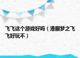飞飞这个游戏好吗（港服梦之飞飞好玩不）