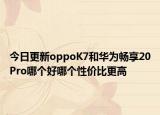 今日更新oppoK7和华为畅享20Pro哪个好哪个性价比更高