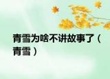青雪为啥不讲故事了（青雪）