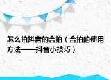 怎么拍抖音的合拍（合拍的使用方法——抖音小技巧）