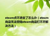 steam点不进去了怎么办（steam商店无法登陆steam商店打不开解决方法）