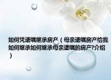 如何凭遗嘱继承房产（母亲遗嘱房产给我如何继承如何继承母亲遗嘱的房产?介绍）