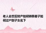 老人去世后财产如何转移房子如何过户到子女名下