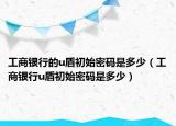 工商银行的u盾初始密码是多少（工商银行u盾初始密码是多少）